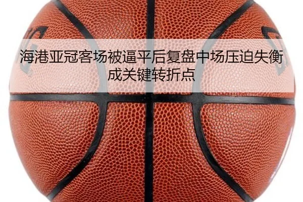 海港亚冠客场被逼平后复盘中场压迫失衡成关键转折点